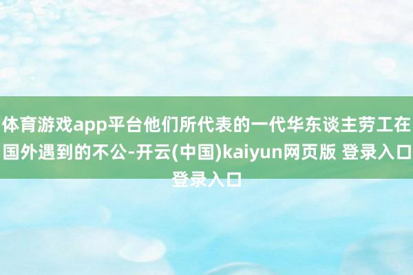 体育游戏app平台他们所代表的一代华东谈主劳工在国外遇到的不公-开云(中国)kaiyun网页版 登录入口