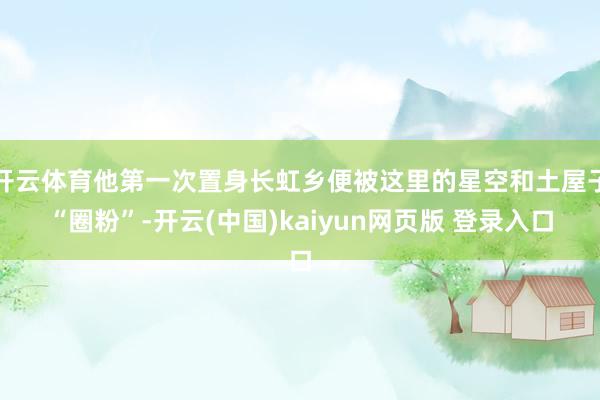 开云体育他第一次置身长虹乡便被这里的星空和土屋子“圈粉”-开云(中国)kaiyun网页版 登录入口