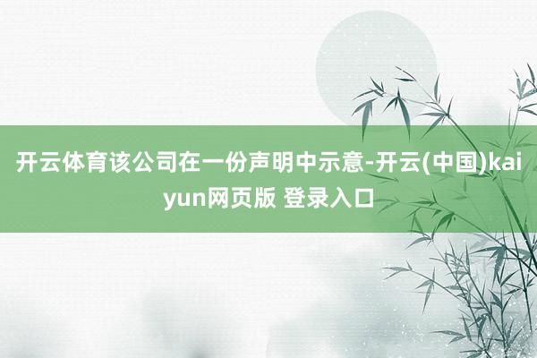 开云体育该公司在一份声明中示意-开云(中国)kaiyun网页版 登录入口