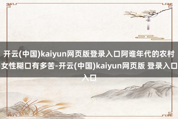 开云(中国)kaiyun网页版登录入口阿谁年代的农村女性糊口有多苦-开云(中国)kaiyun网页版 登录入口