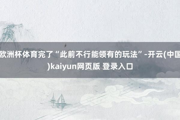 欧洲杯体育完了“此前不行能领有的玩法”-开云(中国)kaiyun网页版 登录入口