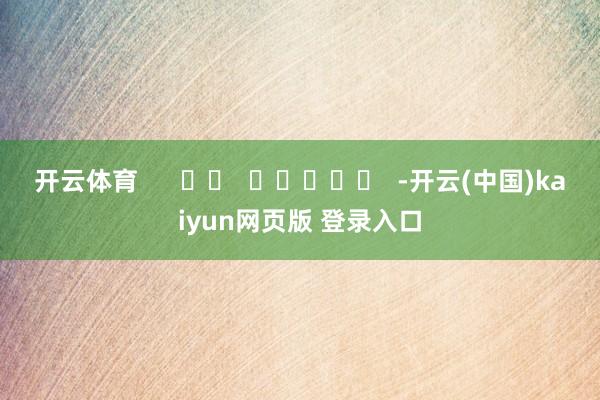 开云体育      		  					  -开云(中国)kaiyun网页版 登录入口