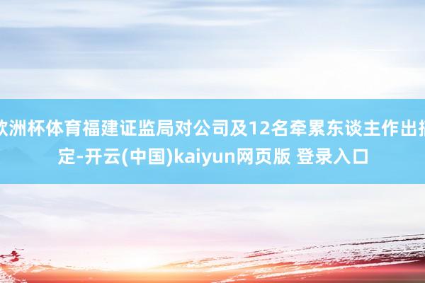欧洲杯体育福建证监局对公司及12名牵累东谈主作出搞定-开云(中国)kaiyun网页版 登录入口