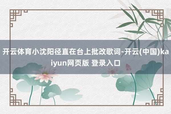 开云体育小沈阳径直在台上批改歌词-开云(中国)kaiyun网页版 登录入口
