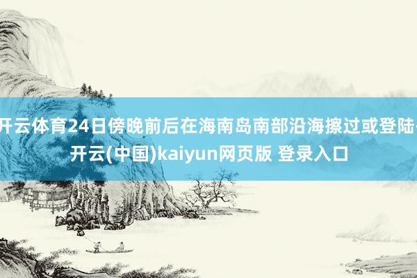 开云体育24日傍晚前后在海南岛南部沿海擦过或登陆-开云(中国)kaiyun网页版 登录入口
