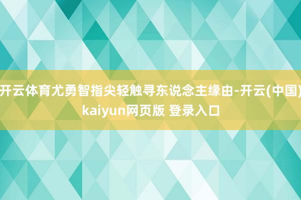 开云体育尤勇智指尖轻触寻东说念主缘由-开云(中国)kaiyun网页版 登录入口