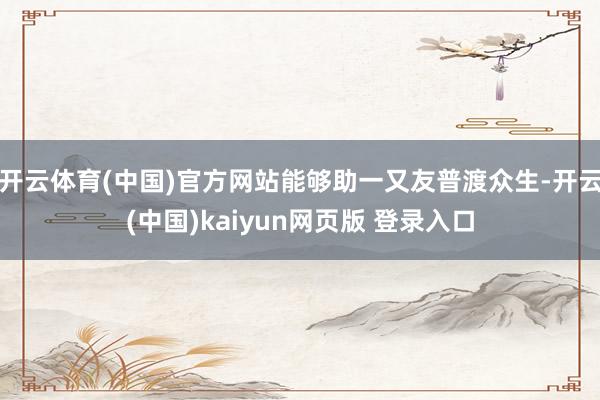 开云体育(中国)官方网站能够助一又友普渡众生-开云(中国)kaiyun网页版 登录入口