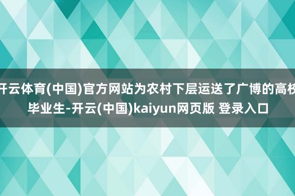 开云体育(中国)官方网站为农村下层运送了广博的高校毕业生-开云(中国)kaiyun网页版 登录入口