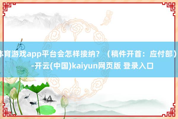 体育游戏app平台会怎样接纳？（稿件开首：应付部）    -开云(中国)kaiyun网页版 登录入口