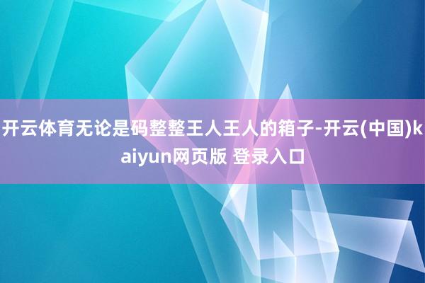 开云体育无论是码整整王人王人的箱子-开云(中国)kaiyun网页版 登录入口