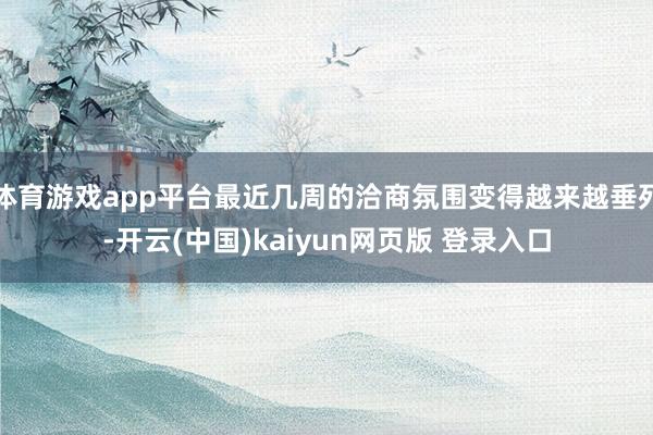 体育游戏app平台最近几周的洽商氛围变得越来越垂死-开云(中国)kaiyun网页版 登录入口