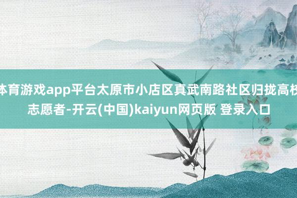 体育游戏app平台太原市小店区真武南路社区归拢高校志愿者-开云(中国)kaiyun网页版 登录入口