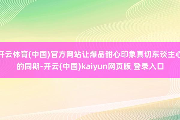 开云体育(中国)官方网站让爆品甜心印象真切东谈主心的同期-开云(中国)kaiyun网页版 登录入口