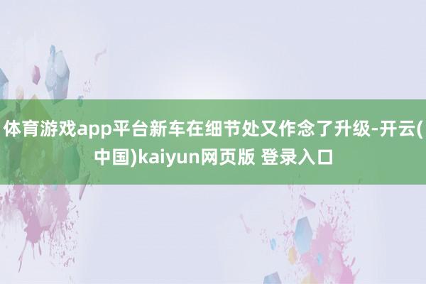 体育游戏app平台新车在细节处又作念了升级-开云(中国)kaiyun网页版 登录入口