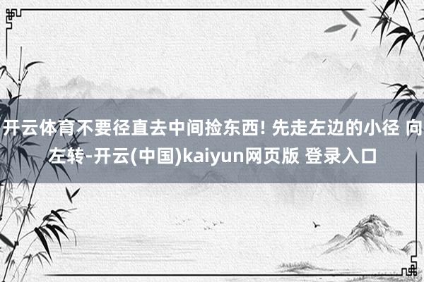 开云体育不要径直去中间捡东西! 先走左边的小径 向左转-开云(中国)kaiyun网页版 登录入口