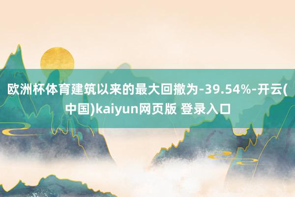 欧洲杯体育建筑以来的最大回撤为-39.54%-开云(中国)kaiyun网页版 登录入口