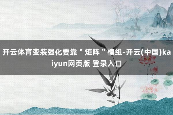 开云体育变装强化要靠＂矩阵＂模组-开云(中国)kaiyun网页版 登录入口