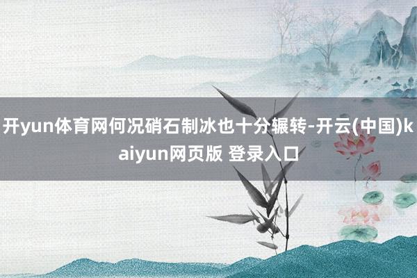 开yun体育网何况硝石制冰也十分辗转-开云(中国)kaiyun网页版 登录入口