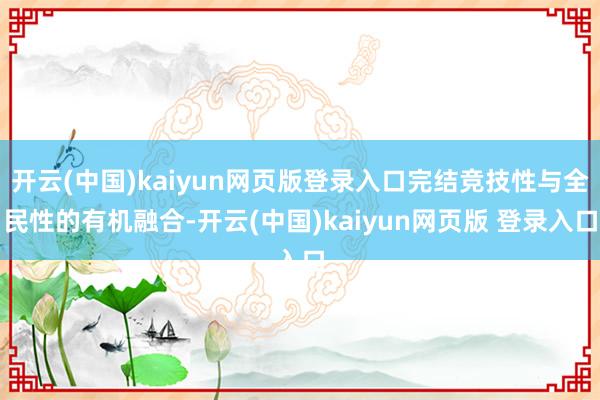 开云(中国)kaiyun网页版登录入口完结竞技性与全民性的有机融合-开云(中国)kaiyun网页版 登录入口