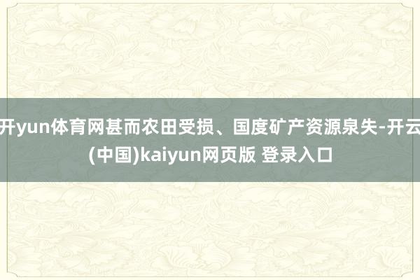 开yun体育网甚而农田受损、国度矿产资源泉失-开云(中国)kaiyun网页版 登录入口