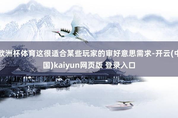 欧洲杯体育这很适合某些玩家的审好意思需求-开云(中国)kaiyun网页版 登录入口