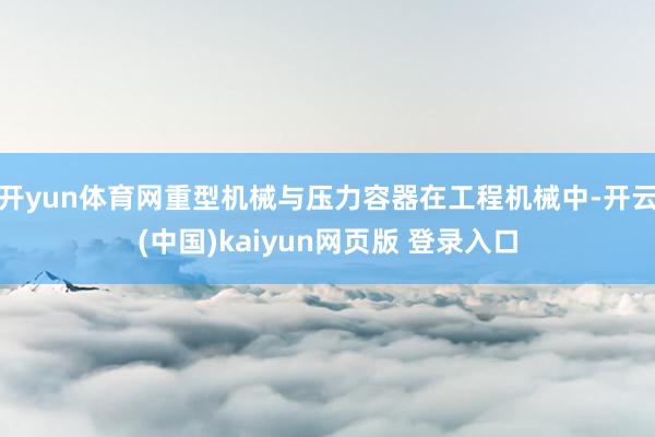 开yun体育网重型机械与压力容器在工程机械中-开云(中国)kaiyun网页版 登录入口