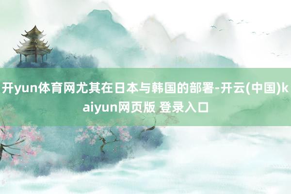 开yun体育网尤其在日本与韩国的部署-开云(中国)kaiyun网页版 登录入口