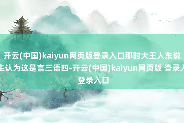 开云(中国)kaiyun网页版登录入口那时大王人东说念主认为这是言三语四-开云(中国)kaiyun网页版 登录入口