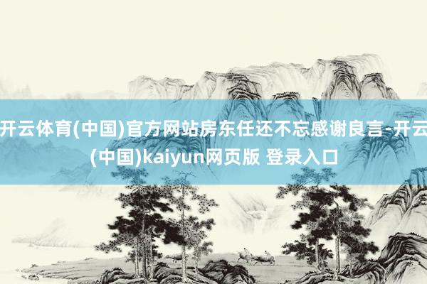 开云体育(中国)官方网站房东任还不忘感谢良言-开云(中国)kaiyun网页版 登录入口