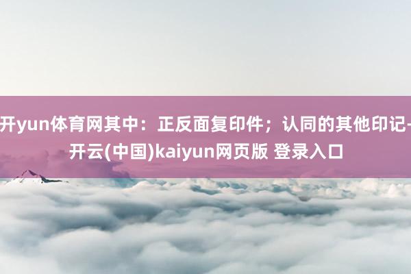 开yun体育网其中：正反面复印件；认同的其他印记-开云(中国)kaiyun网页版 登录入口