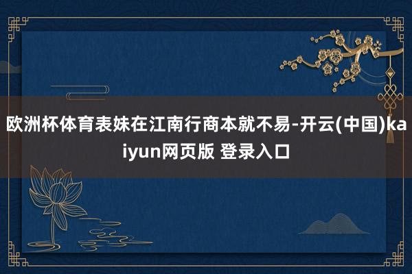 欧洲杯体育表妹在江南行商本就不易-开云(中国)kaiyun网页版 登录入口