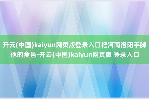 开云(中国)kaiyun网页版登录入口把河南洛阳手脚他的食邑-开云(中国)kaiyun网页版 登录入口