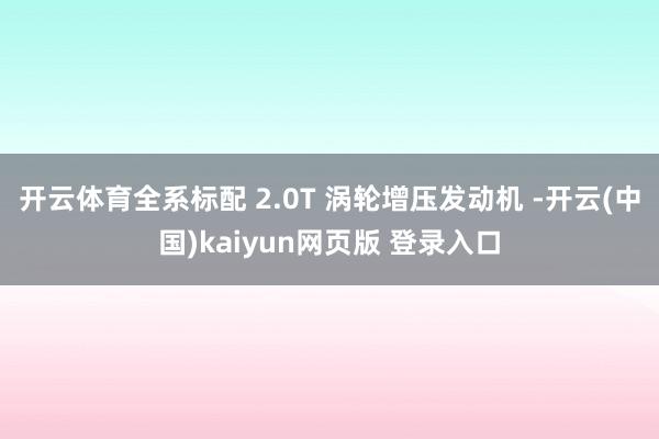 开云体育全系标配 2.0T 涡轮增压发动机 -开云(中国)kaiyun网页版 登录入口