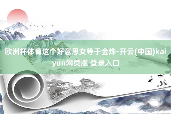 欧洲杯体育这个好意思女等于金烨-开云(中国)kaiyun网页版 登录入口