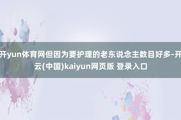 开yun体育网但因为要护理的老东说念主数目好多-开云(中国)kaiyun网页版 登录入口