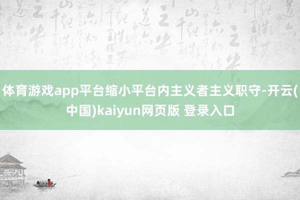 体育游戏app平台缩小平台内主义者主义职守-开云(中国)kaiyun网页版 登录入口