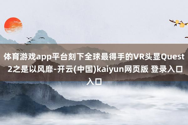 体育游戏app平台刻下全球最得手的VR头显Quest 2之是以风靡-开云(中国)kaiyun网页版 登录入口
