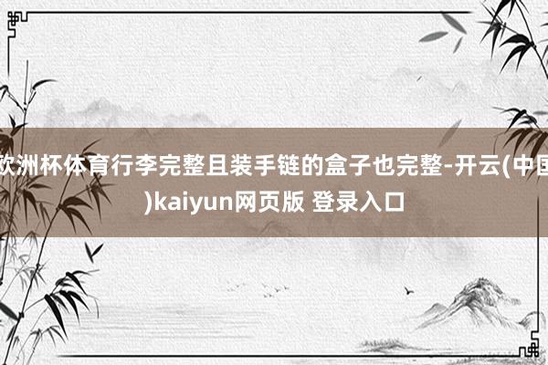 欧洲杯体育行李完整且装手链的盒子也完整-开云(中国)kaiyun网页版 登录入口