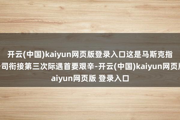 开云(中国)kaiyun网页版登录入口这是马斯克指示的这家公司衔接第三次际遇首要艰辛-开云(中国)kaiyun网页版 登录入口