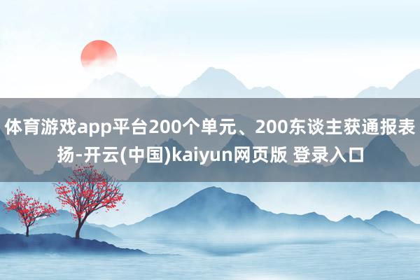 体育游戏app平台200个单元、200东谈主获通报表扬-开云(中国)kaiyun网页版 登录入口
