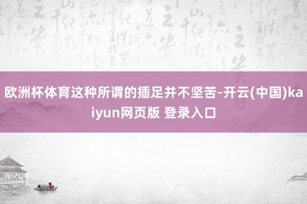 欧洲杯体育这种所谓的插足并不坚苦-开云(中国)kaiyun网页版 登录入口