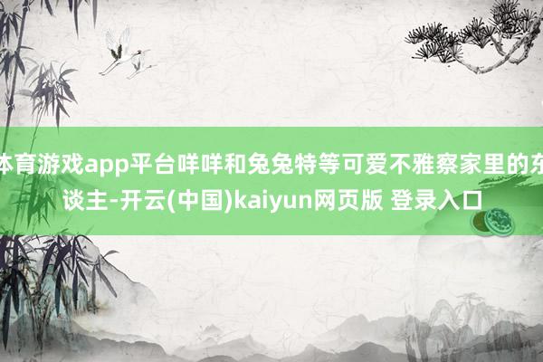 体育游戏app平台咩咩和兔兔特等可爱不雅察家里的东谈主-开云(中国)kaiyun网页版 登录入口