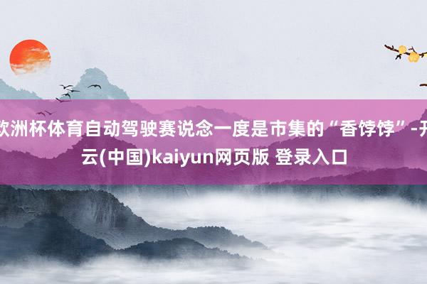 欧洲杯体育自动驾驶赛说念一度是市集的“香饽饽”-开云(中国)kaiyun网页版 登录入口