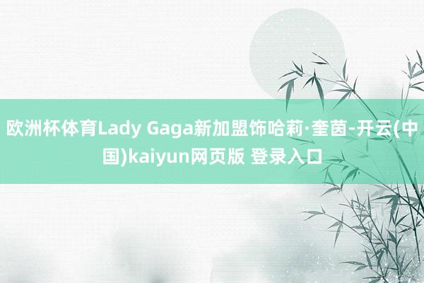 欧洲杯体育Lady Gaga新加盟饰哈莉·奎茵-开云(中国)kaiyun网页版 登录入口