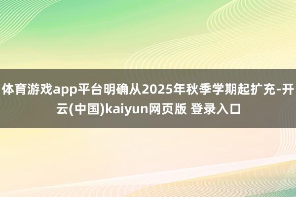 体育游戏app平台明确从2025年秋季学期起扩充-开云(中国)kaiyun网页版 登录入口