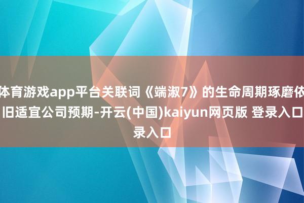 体育游戏app平台关联词《端淑7》的生命周期琢磨依旧适宜公司预期-开云(中国)kaiyun网页版 登录入口