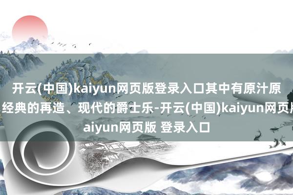 开云(中国)kaiyun网页版登录入口其中有原汁原味的传统、经典的再造、现代的爵士乐-开云(中国)kaiyun网页版 登录入口