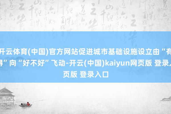 开云体育(中国)官方网站促进城市基础设施设立由“有莫得”向“好不好”飞动-开云(中国)kaiyun网页版 登录入口