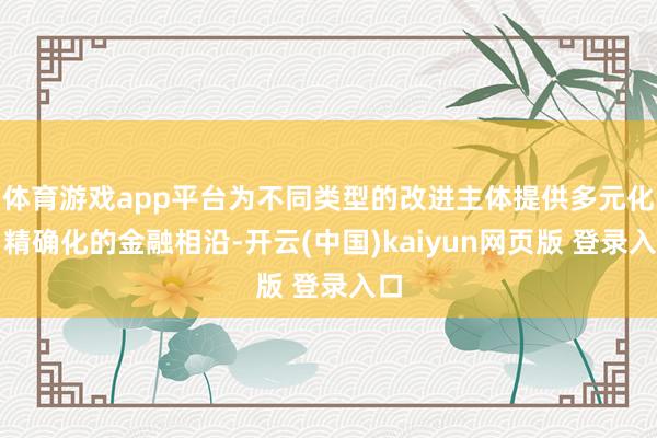 体育游戏app平台为不同类型的改进主体提供多元化、精确化的金融相沿-开云(中国)kaiyun网页版 登录入口