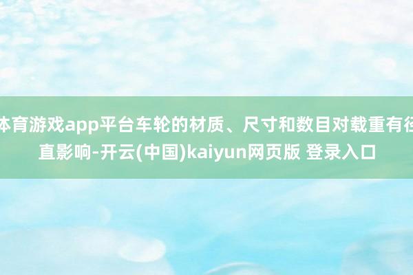 体育游戏app平台车轮的材质、尺寸和数目对载重有径直影响-开云(中国)kaiyun网页版 登录入口